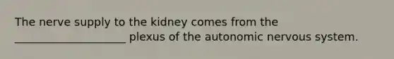 The nerve supply to the kidney comes from the ____________________ plexus of the autonomic nervous system.