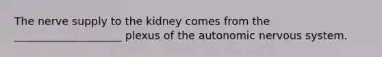 The nerve supply to the kidney comes from the ____________________ plexus of the autonomic nervous system.​