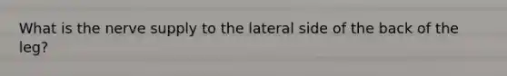 What is the nerve supply to the lateral side of the back of the leg?