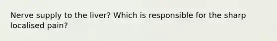 Nerve supply to the liver? Which is responsible for the sharp localised pain?