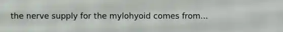 the nerve supply for the mylohyoid comes from...