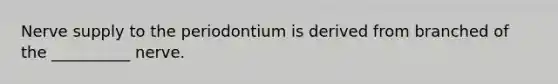 Nerve supply to the periodontium is derived from branched of the __________ nerve.