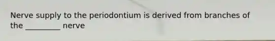 Nerve supply to the periodontium is derived from branches of the _________ nerve