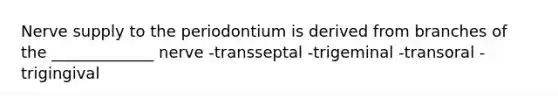 Nerve supply to the periodontium is derived from branches of the _____________ nerve -transseptal -trigeminal -transoral -trigingival