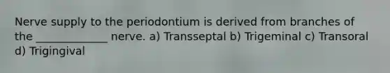 Nerve supply to the periodontium is derived from branches of the _____________ nerve. a) Transseptal b) Trigeminal c) Transoral d) Trigingival