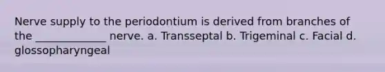 Nerve supply to the periodontium is derived from branches of the _____________ nerve. a. Transseptal b. Trigeminal c. Facial d. glossopharyngeal