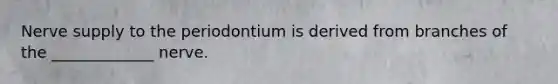 Nerve supply to the periodontium is derived from branches of the _____________ nerve.