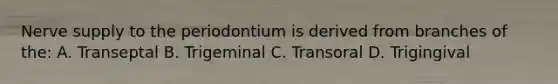 Nerve supply to the periodontium is derived from branches of the: A. Transeptal B. Trigeminal C. Transoral D. Trigingival