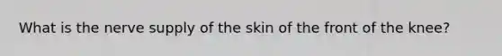 What is the nerve supply of the skin of the front of the knee?