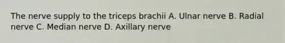 The nerve supply to the triceps brachii A. Ulnar nerve B. Radial nerve C. Median nerve D. Axillary nerve