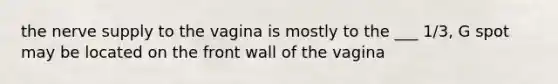 the nerve supply to the vagina is mostly to the ___ 1/3, G spot may be located on the front wall of the vagina