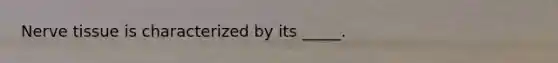 Nerve tissue is characterized by its _____.