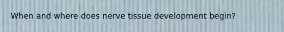 When and where does nerve tissue development begin?