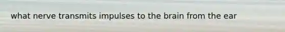 what nerve transmits impulses to the brain from the ear