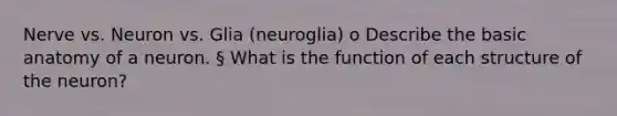 Nerve vs. Neuron vs. Glia (neuroglia) o Describe the basic anatomy of a neuron. § What is the function of each structure of the neuron?