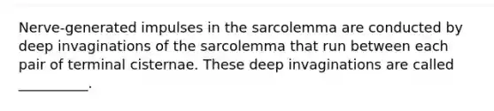 Nerve-generated impulses in the sarcolemma are conducted by deep invaginations of the sarcolemma that run between each pair of terminal cisternae. These deep invaginations are called __________.