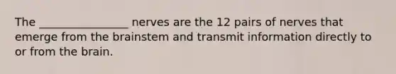 The ________________ nerves are the 12 pairs of nerves that emerge from the brainstem and transmit information directly to or from the brain.