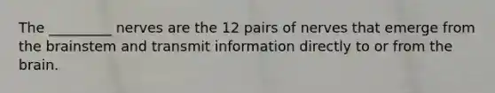 The _________ nerves are the 12 pairs of nerves that emerge from the brainstem and transmit information directly to or from the brain.