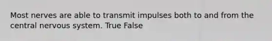 Most nerves are able to transmit impulses both to and from the central nervous system. True False