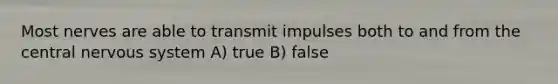 Most nerves are able to transmit impulses both to and from the central nervous system A) true B) false