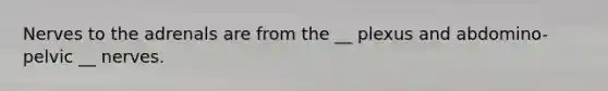 Nerves to the adrenals are from the __ plexus and abdomino-pelvic __ nerves.