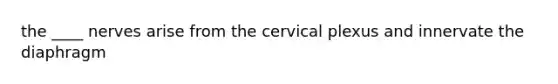 the ____ nerves arise from the cervical plexus and innervate the diaphragm