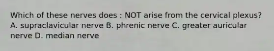 Which of these nerves does : NOT arise from the cervical plexus? A. supraclavicular nerve B. phrenic nerve C. greater auricular nerve D. median nerve