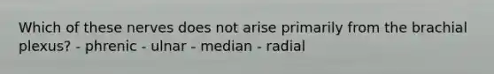 Which of these nerves does not arise primarily from the brachial plexus? - phrenic - ulnar - median - radial