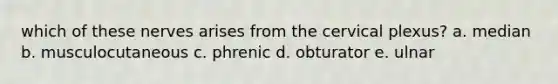 which of these nerves arises from the cervical plexus? a. median b. musculocutaneous c. phrenic d. obturator e. ulnar