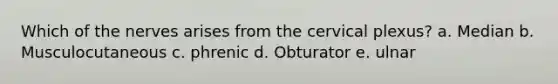 Which of the nerves arises from the cervical plexus? a. Median b. Musculocutaneous c. phrenic d. Obturator e. ulnar