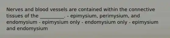 Nerves and blood vessels are contained within the connective tissues of the __________. - epimysium, perimysium, and endomysium - epimysium only - endomysium only - epimysium and endomysium