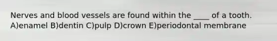 Nerves and blood vessels are found within the ____ of a tooth. A)enamel B)dentin C)pulp D)crown E)periodontal membrane