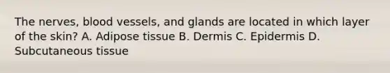 The nerves, blood vessels, and glands are located in which layer of the skin? A. Adipose tissue B. Dermis C. Epidermis D. Subcutaneous tissue