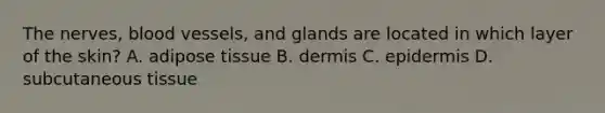 The nerves, blood vessels, and glands are located in which layer of the skin? A. adipose tissue B. dermis C. epidermis D. subcutaneous tissue