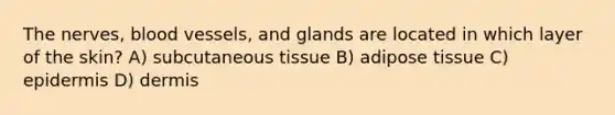 The nerves, blood vessels, and glands are located in which layer of the skin? A) subcutaneous tissue B) adipose tissue C) epidermis D) dermis