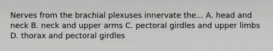 Nerves from the brachial plexuses innervate the... A. head and neck B. neck and upper arms C. <a href='https://www.questionai.com/knowledge/kLFI0fCi1K-pectoral-girdle' class='anchor-knowledge'>pectoral girdle</a>s and <a href='https://www.questionai.com/knowledge/kJyXBSF4I2-upper-limb' class='anchor-knowledge'>upper limb</a>s D. thorax and pectoral girdles