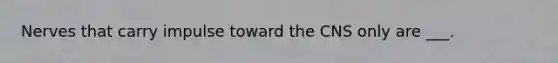 Nerves that carry impulse toward the CNS only are ___.