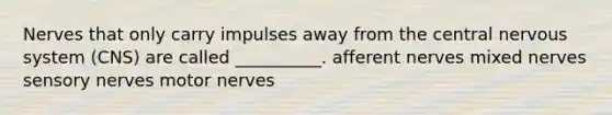 Nerves that only carry impulses away from the central nervous system (CNS) are called __________. afferent nerves mixed nerves sensory nerves motor nerves