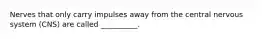 Nerves that only carry impulses away from the central nervous system (CNS) are called __________.