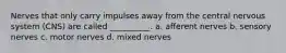 Nerves that only carry impulses away from the central nervous system (CNS) are called __________. a. afferent nerves b. sensory nerves c. motor nerves d. mixed nerves