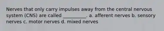 Nerves that only carry impulses away from the central nervous system (CNS) are called __________. a. afferent nerves b. sensory nerves c. motor nerves d. mixed nerves