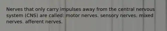 Nerves that only carry impulses away from the central nervous system (CNS) are called: motor nerves. sensory nerves. mixed nerves. afferent nerves.