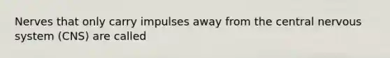 Nerves that only carry impulses away from the central nervous system (CNS) are called