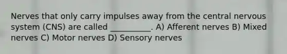 Nerves that only carry impulses away from the central nervous system (CNS) are called __________. A) Afferent nerves B) Mixed nerves C) Motor nerves D) Sensory nerves