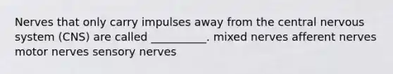 Nerves that only carry impulses away from the central nervous system (CNS) are called __________. mixed nerves afferent nerves motor nerves sensory nerves
