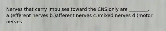 Nerves that carry impulses toward the CNS only are ________. a.)efferent nerves b.)afferent nerves c.)mixed nerves d.)motor nerves