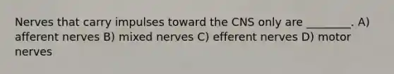 Nerves that carry impulses toward the CNS only are ________. A) afferent nerves B) mixed nerves C) efferent nerves D) motor nerves