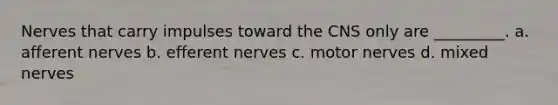 Nerves that carry impulses toward the CNS only are _________. a. afferent nerves b. efferent nerves c. motor nerves d. mixed nerves