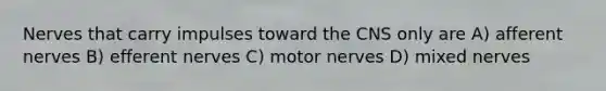 Nerves that carry impulses toward the CNS only are A) afferent nerves B) efferent nerves C) motor nerves D) mixed nerves