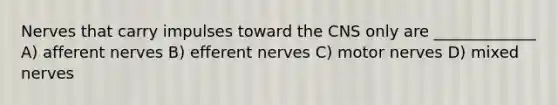 Nerves that carry impulses toward the CNS only are _____________ A) afferent nerves B) efferent nerves C) motor nerves D) mixed nerves